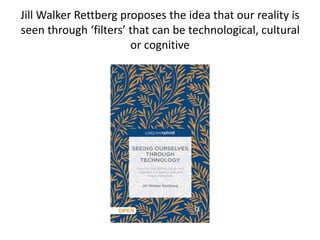 Jill Walker Rettberg proposes the idea that our reality is
seen through ‘filters’ that can be technological, cultural
or cognitive
 