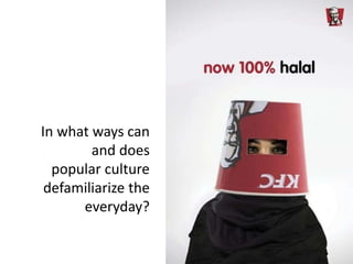 In what ways can
and does
popular culture
defamiliarize the
everyday?
 