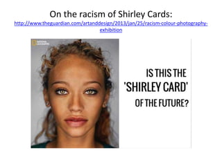 On the racism of Shirley Cards:
http://www.theguardian.com/artanddesign/2013/jan/25/racism-colour-photography-
exhibition
 