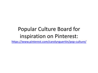Popular Culture Board for
inspiration on Pinterest:
https://www.pinterest.com/carolynguertin/pop-culture/
 