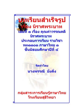 บทเรียนสำำเร็จรูป
  เรื่อง นิรำศพระบำท
เล่มที่ ๑ เรื่อง คุณค่ำวรรณคดี
         นิรำศพระบำท
  ประกอบกำรเรียน รำยวิชำ
   ท๓๑๑๐๑ ภำษำไทย ๑
    ชั้นมัธยมศึกษำปีที่ ๔



          จัดทำำโดย

     นำงพรรณี มั่งคั่ง




กลุ่มสำระกำรเรียนรู้ภำษำไทย
      โรงเรียนสุธีวิทยำ
 