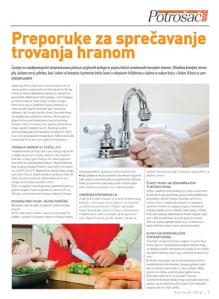 Preporuke za sprečavanje
trovanja hranom
Čuvanje na neodgovarajućim temperaturama jedan je od glavnih razloga za pojavu bolesti uzrokovanih trovanjem hranom. Ohlađena kvarljiva mesna
jela, kuhano meso, piletina, kao i salate od krompira i tjestenine treba čuvati u odvojenim frižiderima u kojima se nalaze kesice s ledom ili boce sa zam-
rznutom vodom
Higijena prilikom pripreme i konzumiranja hrane te
njeno pravilno čuvanje jedini je način da bismo bili sig-
urni da je hrana zdravstveno ispravna te spriječili po-
javu bolesti. Bakterije se brže razvijaju i razmnožavaju
na nekim vrstama hrane nego na nekim drugim.
Vrste hrane koje su podložne razvoju bakterija su:
meso, perad, mliječni proizvodi, jaja, mesne pre-
rađevine, ribe i druga morska hrana. Ove vrste hrane
se nazivaju jako osjetljivom hranom. Ako se jako os-
jetljiva hrana zarazi bakterijama koje prouzrokuju
trovanje i zatim se ostave u zoni opasne temperature,
mogu izazvati trovanje hranom. Bakterije se brzo
razmnožavaju kad je temperatura između 5°C i 60°C.
To se zove zona opasne temperature. Vodite računa da
hrana bude što kraće u zoni opasne temperature.

TROVANJA HRANOM SU ČEŠĆA LJETI
Trovanje hranom je češće ljeti a prvi razlog je taj da što
su bakterije prisutne svuda u okolini, u tlu, vazduhu,
vodi, kao i u tijelu ljudi i životinja. Ovi mikroorganizmi
rastu brže za vrijeme ljetnih mjeseci. Većina bakterija
koje uzrokuju trovanja hranom rastu brže na tempera-
turi od 32°C do 43°C. Bakterije za razvoj trebaju i vlagu,   mijenjanja pelena i igranja sa kućnim ljubimcima;           rezanje mesa prije nego ih ponovo upotrijebite za
te je njihov rast još izraženiji kada je povećana vlažnost   •Kada jedete van kuće, potražite izvor tekuće (sigurne)     pečenu hranu.
zraka. U pravim uslovima, štetne bakterije će se u           vode za piće ili ponesite vodu za pripremanje i čišćenje.
mnogo većem broju umnožiti u hrani.                          Dobro je pripremiti i pakovanja suhih i vlažnih papir-      ČUVATI HRANU NA ODGOVARAJUĆIM
Četiri su najvažne stvari koje treba zapamtiti vezano uz     natih maramica za pranje ruku i radnih površina.            TEMPERATURAMA
pravilnu higijenu hrane a ukratko ih zovemo 4 Cs su:                                                                     Zalihe i ostatke hrane potrebno je čuvati na onim tem-
čišćenje, unakrsna kontaminacija, hlađenje, kuhanje.         UNAKRSNA KONTAMINACIJA                                      peraturama koje sprečavaju porast kolonija bakterija i
                                                             Unakrsna kontaminacija za vrijeme pripremanja,              proizvodnju njihovih toksina. Kvarljive namirnice,
REDOVNO PRATI RUKE I RADNE POVRŠINE                          pečenja i serviranja hrane jedan je od osnovnih             kuhanu hranu i ostatke jela potrebno je obavezno
Neoprane ruke su jedan od glavnih uzroka trovanja            uzroka trovanja hranom. Pažljivo zamotajte                  spremiti u frižider čim je prije moguće. Ostatak od
hranom.                                                      sirovo meso kako sokovi iz mesa u prenosivom                kuhanja trebalo bi brzo ohladiti i tada staviti u frižider.
•Prati ruke toplom vodom i sapunom prije nego što            frižideru ne bi došli u kontakt sa drugom hra-              Prije zamrzavanja velike količine hrane treba je razdi-
dođete u kontakt sa hranom, nakon korištenja toaleta,        nom. Operite tanjire, pribor za jelo i daske za             jeliti u više posuda kako bi se što prije zamrznule.
                                                                                                                         Važno je uvijek pogledati deklaraciju na pakovanju i
                                                                                                                         kakve režime čuvanja hrane nalaže proizvođač.

                                                                                                                         KUHATI NA ODGOVARAJUĆIM
                                                                                                                         TEMPERATURAMA
                                                                                                                         Stručnjaci za sigurnost hrane saglasni su s tim da je
                                                                                                                         hrana sigurno kuhana kada je grijana dovoljno dugo i
                                                                                                                         na dovoljno visokim temperaturama kako bi se uništile
                                                                                                                         sve štetne bakterije koje mogu uzrokovati trovanje hra-
                                                                                                                         nom.
                                                                                                                         • Ukoliko niste sigurni da je hrana dovoljno pečena
                                                                                                                         možete koristiti termometar. Hrana je gotova za jelo
                                                                                                                         ako su sokovi u mesu bistri, tj. nisu ružičasti. Meso
                                                                                                                         pečeno na roštilju se obično prije ispeče izvana.
                                                                                                                         • Na izletu težiti da se meso ispeče do kraja.
                                                                                                                         Djelomično kuhanje hrane omogućava bakterijama da
                                                                                                                         prežive i da se razmnože do te mjere da ih naknadno
                                                                                                                         kuhanje više ne može uništiti.
                                                                                                                                                   Potrošač INFO | 3
 