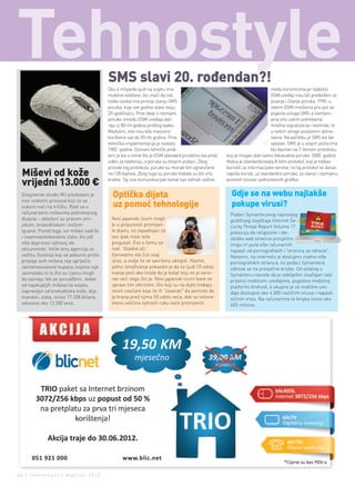 Tehnostyle                                  sMs slavi 20. rođendan?!
                                            Oko 4 milijarde ljudi na svijetu ima                                                 među korisnicima jer tadašnji
                                            mobilne telefone, što znači da isto                                                  GSM uređaji nisu bili predviđeni za
                                            toliko osoba ima pristup slanju SMS                                                  pisanje i čitanje poruka. 1990. u
                                            poruka, koje ove godine slave svoju                                                  nekim GSM mrežama prvi put se
                                            20-godišnjicu. Prve ideje o razmjeni                                                 pojavila usluga SMS-a namijen-
                                            poruke između GSM uređaja dati-                                                      jena vrlo uskim potrebama
                                            raju iz 80-tih godina prošlog vijeka.                                                mrežne signalizacije i kontrole, te
                                            Međutim, one nisu bile masovno                                                       u nekim strogo poslovnim dome-
                                            korištene sve do 90-tih godina. Prva                                                 nama. Na početku je SMS bio be-
                                            tehnička implementacija je nastala                                                   splatan. SMS je u svojim počecima
                                            1982. godine. Osnovni tehnički prob-                                                 bio baziran na 7-bitnom protokolu,
                                            lem je bio u tome što je GSM standard prvobitno bio pred-   koji je mogao slati samo tekstualne poruke. 2000. godine
                                            viđen za telefoniju, a poruke su binarni podaci. Zbog       Nokia je standardizovala 8-bitni protokol, koji je trebao
                                            prirode tog protokola, poruke su morale biti ograničene     koristiti za informacijske servise, no taj protokol se danas
 Miševi od kože                             na 128 bajtova. Zbog toga su poruke trebale su biti vrlo    najviše koristi, uz standardne poruke, za slanje i razmjenu

 vrijedni 13.000 €                          kratke. Taj novi komunikacijski kanal nije odmah zaživio    pozivnih tonova i jednostavnih grafika.


 Dizajnerski studio MJ predstavio je          optička dijeta                                              Gdje se na webu najlakše
                                              uz pomoć tehnologije                                        pokupe virusi?
 novi unikatni proizvod koji će se
 uskoro naći na tržištu. Radi se o
 računarskim miševima jedinstvenog                                                                        Podaci Symantecovog najnovijeg
 dizajna – obloženi su pravom zmi-           Novi japanski izumi mogli                                    godišnjeg izvještaja Internet Se-
 jskom, krokodilskom i kožom                 bi u potpunosti promijen-                                    curity Threat Report Volume 17
 iguane. Pored toga, ovi miševi sadrže       iti dijetu, no zapadnjaci će                                 pokazuju da religiozne i ide-
 i osamnaestokaratno zlato, što još          ovo ipak malo teže                                           ološke web stranice prosječno
 više doprinosi njihovoj ek-                 progutati. Evo o čemu se                                     imaju tri puta više računarnih
 skluzivnosti. Veliki broj agencija za       radi. 'Gladne oči.'                                          napasti od pornografskih i 'stranica za odrasle'.
 zaštitu životinja koji se pobunio protiv    Vjerovatno ste čuli ovaj                                     Naravno, na internetu je dostupno znatno više
 prodaje ovih miševa nije spriječio          izraz, a ovdje će se savršeno uklopiti. Naime,               pornografskih stranica, no podaci Symanteca
 zainteresovanost kupaca, kojima nije        jedno istraživanje pokazalo je da će ljudi 10 odsto          odnose se na prosječne brojke. Od ostalog u
 zasmetalo ni to što su cijenu mogli         manje jesti ako misle da je kolač koji im je servi-          Symantecu navode da je zabilježen značajan rast
 da saznaju tek po porudžbini. Jedan         ran veći nego što je. Novi japanski izumi bave se            prijetnji mobilnim uređajima, pogotovo mobilnoj
 od najskupljih miševa na svijetu,           upravo tim otkrićem. Oni koji su na dijeti trebaju           platformi Android, a ukupno je za mobilne ure-
 napravljen od krokodilske kože, dija-       nositi naočare koje će ih "zavarati" da pomisle da           đaje dostupno oko 4.000 različitih virusa i napasti
 manata i zlata, iznosi 17.258 dolara,       je hrana pred njima 50 odsto veća, dok se istovre-           sličnih vrsta. Na računarima ta brojka iznosi oko
 odnosno oko 13.300 evra.                    meno veličina njihovih ruku neće promijeniti.                403 miliona.




44 | intermezzo | maj/jun 2012.
 