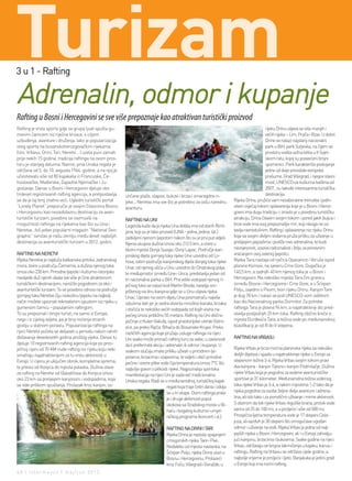 Turizam
3 u 1 - Rafting


Adrenalin, odmor i kupanje
Rafting u Bosni i Hercegovini se sve više prepoznaje kao atraktivan turistički proizvod
Rafting je vrsta sporta gdje se grupa ljudi spušta gu-                                                                                               rijeku Drinu ulijeva se više manjih i
menim čamcem niz riječne brzace, s ciljem                                                                                                            većih rijeka – Lim, Prača i Rzav. U dolini
uzbuđenja, avanture i druženja. Iako je popularizacija                                                                                               Drine se nalazi najstariji nacionalni
ovog sporta na bosanskohercegovačkim rijekama                                                                                                        park u BiH, park Sutjeska, na čijem se
(Uni, Vrbasu, Drini, Tari, Neretvi… ) uzela puni zamah                                                                                               prostoru vodila važna bitka u II Svjet-
prije nekih 15 godina, tradicija raftinga na ovom pros-                                                                                              skom ratu, kojoj su posvećeni brojni
toru je starijeg datuma. Naime, prva Unska regata je                                                                                                 spomenici. Park karakteriše postojanje
održana od 5. do 10. avgusta 1964. godine, a na njoj je                                                                                              jedne od dvije preostale evropske
učestvovalo više od 80 kajakaša iz Francuske, Če-                                                                                                    prašume. Grad Višegrad, i njegov slavni
hoslovačke, Mađarske, Zapadne Njemačke i Ju-                                                                                                         most, UNESCO-va kulturna baština od
goslavije. Danas u Bosni i Hercegovini djeluje oko                                                                                                   2007., su takođe interesantna turistička
trideset registrovanih rafting agencija, a pretpostavlja    unčane plaže, slapovi, bukovi i brzaci smaragdne ri-                                     destinacija.
se da je taj broj znatno veći. Ugledni turistički portal    jeke... Neretva ima sve što je potrebno za vašu narednu             Rijeka Drina, pružiće vam nezaboravne trenutke i jedin-
“Lonely Planet” preporučio je svojim čitaocima Bosnu        avanturu.                                                           stven osjećaj tokom splavarenja koje je u Bosni i Herce-
i Hercegovinu kao nezaobilaznu destinaciju za avan-                                                                             govini ima dugu tradiciju i i izraslo je u posebnu turističku
turistički turizam, posebno se osvrnuvši na                 RAFTING NA UNI                                                      atrakciju. Drina čitavim svojim tokom i pored jakih bujica i
mogućnosti raftinga na rijekama kao što su Una i            Legenda kaže da je rijeka Una dobila ime od starih Riml-            brze vode ima svoj prepoznatljiv mir, koji nikoga ne os-
Neretva. Još jedan popularni magazin “National Geo-         jana, koji su je tako prozvali (UNA - jedna, jedina; lat.)          tavlja ravnodušnim. Rafting i splavarenje niz rijeku Drinu
graphic” svrstao je našu zemlju među deset najboljih        zadivljeni njenom ljepotom nakon što su je prvi put vidjeli.        koja sa svojim divljim vodama pruža priliku za uživanje u
destinacija za avanturistički turizam u 2012. godini.       Njena ukupna dužina iznosi oko 212.5 km, a izvire u                 prelijepim pejzažima i podiže nivo adrenalina, te budi
                                                            blizini mjesta Donja Suvaja i Donji Lapac. Područje kan-            neizvjesnost, izaziva radoznalost i želju za ponovnim
RAFTING NA NERETVI                                          jonskog dijela gornjeg toka rijeke Une uzvodno od Lo-               vraćanjem ovoj zelenoj ljepotici.
Rijeka Neretva je najduža balkanska pritoka Jadranskog      hova, zatim područje kanjonskog dijela donjeg toka rijeke           Rijeka Tara nastaje od rječica Opasanice i Veruše ispod
mora. Izvire u području Čemerna, a dužina njenog toka       Unac od njenog ušća u Unu uzvodno do Drvarskog polja,               planine Komovi, na sjeveru Crne Gore. Dugačka je
iznosi oko 230 km. Prirodne ljepote i kulturno-istorijsko   te međuprostor između Une i Unca, predstavlja jedan od              140,5 km, a zadnjih 40 km njenog toka je u Bosni i
naslijeđe duž njenih obala sve više je čine atraktivnom     tri nacionalna parka u BiH. Prvi veliki vodopad njenog ri-          Hercegovini. Na nekoliko mjesta Tara čini granicu
turističkom destinacijom, naročito pogodnom za eko i        ječnog toka se nalazi kod Martin Broda, naselja sm-                 između Bosne i Hercegovine i Crne Gore, a u Šćepan
avanturistički turizam. To se posebno odnosi na područje    ještenog na dnu kanjona gdje se u Unu ulijeva rijeka                Polju, zajedno s Pivom, tvori rijeku Drinu. Kanjon Tare
gornjeg toka Neretve čiju raskošnu ljepotu na najbolji      Unac. Upravo na ovom dijelu Una posmatraču najviše                  je dug 78 km i nalazi se pod UNESCO-vom zaštitom
način možete upoznati rekreativnim spustom niz rijeku u     oduzima dah jer je sedra stvorila mnoštvo kanala, brzaka            kao dio Nacionalnog parka Durmitor. Za potrebe
gumenom čamcu – popularnim raftingom.                       i otočića te nekoliko većih vodopada od kojih visina na-            raftinga Tara je plovna 94 km, a najatraktivniji dio pred-
To su prepoznali i brojni turisti, ne samo iz Evrope,       jvećeg iznosi približno 55 metara. Rafting na Uni obično            stavlja posljednjih 25 km toka. Rafting obično kreće iz
nego i iz cijelog svijeta, pa je broj noćenja stranih       počinje iz Kulen Vakufa, ispod praistorijske utvrde Ostro-          mjesta Đurđevića Tara, a težina vode po međunarodnoj
gostiju u stalnom porastu. Popularizacija raftinga na       vice, pa preko Ripča, Bihaća do Bosanske Krupe. Preko               klasifikaciji je od III do V stepena.
rijeci Neretvi počela se dešavati u periodu nakon ratnih    različitih agencija koje pružaju usluge raftinga na rijeci
dešavanja devedesetih godina prošlog vijeka. Danas tu       Uni svako može pronaći rafting turu za sebe, u zavisnosti           RAFTING NA VRBASU
djeluje 10 registrovanih rafting agencija koje po pros-     da li preferirate akciju i adrenalin ili odmor i kupanje. U
ječnoj cijeni od 70 KM nude rafting niz rijeku koju neki                                                                        Rijeka Vrbas je brza moćna planinska rijeka sa nekoliko
                                                            svakom slučaju imate priliku uživati u prirodnim lje-
smatraju najatraktivnijom za tu vrstu aktivnosti u                                                                              divljih dijelova i spada u najatraktvnije rijeke u Evropi sa
                                                            potama, brzacima i slapovima, te vidjeti i obići prirodne
Evropi. U cijenu je uključen obrok, kompletna oprema,                                                                           stepenom težine 3-4. Rijeka Vrbas svojim tokom pravi
                                                            pećine i izvore pitke vode čija temperatura iznosi 7°C što
te prevoz od Konjica do mjesta polaska. Dužina staze                                                                            dva kanjona - kanjon Tijesno i kanjon Podmilačje. Dužina
                                                            najbolje govori o pitkosti rijeke. Najpoznatija sportska
za rafting na Neretvi od Glavatičeva do Konjica iznosi                                                                          rijeke Vrbas koja je pogodna za vodene avanturističke
                                                            manifestacija na rijeci Uni je sada već tradicionalna
oko 23 km sa prelijepim kanjonom i vodopadima, koja         Unska regata. Radi se o međunarodnoj, turističkoj kajak             sportove je 31 kilometar. Međunarodna težina vodenog
se vide prilikom spuštanja. Prolazak kroz kanjon, os-                                  regati koja traje četiri dana i odvija   toka rijeke Vrbas je 3-4, a nekim mjestima 1-2 tako da je
                                                                                       se u tri etape. Osim raftinga prate      rijeka pogodna za osobe željne divlje avanture i adrena-
                                                                                       je i druge aktivnosti poput              lina, ali isto tako i za porodično uživanje i mirne aktivnosti.
                                                                                       skokova sa Gradskog mosta u Bi-          S obzirom da tok rijeke Vrbas reguliše brana, protok vode
                                                                                       haću i bogatog kulturno-umjet-           varira od 25 do 100 m3, a u proljeće i više od 500 m3.
                                                                                       ničkog programa (koncerti i sl.).        Prosječna ljetna temperatura vode je 17 stepeni Celzi-
                                                                                                                                jusa, ali vazduh je 30 stepeni što omogućava ugodan
                                                                                      RAFTING NA DRINI I TARI                   odmor i uživanje na vodi. Rijeka Vrbas je jedna od najl-
                                                                                      Rijeka Drina je nastala spajanjem         jepših rijeka u Bosni i Hercegovini, ali i u Evropi zahvalju-
                                                                                      crnogorskih rijeka Tare i Pive.           jući kanjonu, brzacima i bukovima. Svake godine na rijeci
                                                                                      Nedaleko od mjesta nastanka, na           Vrbas, održavaju se brojna takmičenja u kajaku, kanuu i
                                                                                      Šćepan Polju, rijeka Drina ulazi u        raftingu. Rafting na Vrbasu se održava cijele godine, a
                                                                                      Bosnu i Hercegovinu. Prolazeći            najbolje vrijeme je proljeće i ljeto. Banjaluka je jedini grad
                                                                                      kroz Foču, Višegrad i Goražde, u          u Evropi koji ima noćni rafting.
48 | intermezzo | maj/jun 2012.
 