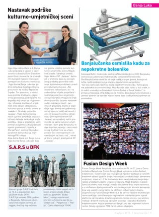 Banja Luka
nastavak podrške
kulturno-umjetničkoj sceni




                                                                               Banjalučanka osmislila kadu za
Hypo Alpe-Adria-Bank a.d. Banja
Luka potpisala je ugovor o spon-
                                         niz godina izdašno pomaže kul-
                                         turno-umjetničku scenu Repub-         nepokretne bolesnike
zorstvu sa banjalučkim Gradskim          like Srpske. Saradnja između          Vukosava Božić, medicinska sestra na Neurološkoj klinici UKC Banjaluka,
pozorištem Jazavac te će u nared-        Hypo banke i GP „Jazavac“ datira      osmislila je i patentirala mobilnu kadu za nepokretne bolesnike.
nih dvanaest mjeseci finansijski         još iz vremena kada su osnivači       Ova Banjalučanka navodi da se ideja rodila prije pet godina, kada je od-
pomagati ovu kulturnu instituciju.       ovog gradskog pozorišta radili        lučila riješiti problem koji je imala sa nepokretnim pacijentima.
„Hypo banka Banja Luka ove go-           svoje diplomske predstave i pravili   "Sav svoj radni vijek radim sa dosta nepokretnih bolesnika. Težina posla
dine obilježava desetogodišnjicu         prve glumačke korake. „Na             me podstakla da osmislim ideju. Moja kada se sada nalazi u fazi izrade, a
prisutnosti na tržištu Republike         obostrano zadovoljstvo, ali i na      to radim u saradnji sa hrvatskom firmom Evolve iz Donje Stubice", is-
Srpske. Tim povodom, u okviru            zadovoljstvo hiljade posjetilaca i    pričala je Vukosava. Ona dodaje da će mobilna kada svoju funkcionalnost u
svoje politike društveno-odgov-          ljubitelja pozorišne umjetnosti,      javnosti potvrditi za otprilike mjesec dana, kada izađe prototip spreman za
ornog poslovanja, podržaćemo niz         ovo sponzorstvo omogućiće Grad-       proizvodnju.
događaja koji imaju za cilj promo-       skom pozorištu Jazavac nastavak
ciju i očuvanje društvenih vrijed-       rada i realizaciju novih i zan-
nosti kroz oblasti obrazovanja,          imljivih projekata. Važno je istaći
kulture i sporta, a među prvima je       da je Hypo banka ove godine naj-
svakako i „Gradsko pozorište             važniji sponzor naših aktivnosti i
Jazavac“. Hypo banka na ovaj             zato im dugujemo veliku zahval-
način u praksi potvrđuje svoju od-       nost. Ovim sponzorstvom GP
lučnost da bude banka koja pruža         Jazavac se na najbolji način pro-
podršku, i koja je prijateljski usm-     moviše ne samo kultura i umjet-
jerena ka zajednici u kojoj djeluje i    nost već i sam grad Banjaluka, te
njenim građanima“, izjavila je           daje doprinos razvoju i rastu mod-
Marija Panić, voditelj Odjela kor-       ernog društva čime se urbani
porativnih komunikacija, mar-            prostor čini interesantnijim i di-
ketinga/PR-a Hypo                        namičnijim za život i rad.“, rekao
Alpe-Adria-Bank a.d. Banja Luka.         je Mario Lukajić, predsjednik GP
Hypo banka Banja Luka već dugi           „Jazavac“.


 s.A.r.s u dFk


                                                                                 Fusion design week
                                                                                Fusion Design Week Banjaluka će se održati od 14. do 17. juna u Domu
                                                                                omladine Banja Luka. Fusion Design Week koncipiran je kao festival
                                                                                kreativnosti i inovativnosti koji će da ponudi različite sadržaje iz različitih
                                                                                kreativnih oblasti (grafički dizajn, industrijski i produkt dizajn, savremena
                                                                                umjetnost, street art…). Na festivalu će kroz panel diskusije svoje ideje i
                                                                                radove predstaviti ugledni kreativci iz regiona. Mladi kreativci će dobiti
                                                                                šansu da steknu nova znanja i pokažu svoj talenat kroz brojne radionice,
                                                                                a u izložbenom dijelu predstaviće se i rijedak primjer domaće komapnije,
 Koncert grupe S.A.R.S održaće          prevladavaju. Veliki uspjeh na či-      koja svoj uspjeh i razvoj bazira na odličnom industrijskom dizajnu.
 se 15. 6. u popularnom ban-            tavom prostoru bivše države             Dugoročni cilj Fusion Design Week -a je da se kroz različite multidiscipli-
 jalučkom klubu DFK!                    stekli su pjesmom “Buđav                narne sadržaje i umrežavanje sa regionalnim manifestacijama izgradi
 S.A.R.S je osnovan 2006. godine        lebac”, a svoju popularnost             platforma za interakciju kreativnog sektora, biznis sektora, nvo sektora,
 u Beogradu. Njihov zvuk obuh-          učvrstili su hitovima kao što su        medijia i državnih institucija sa ciljem stvaranja i izgradnje kvalitetne
 vata širok raspon žanrova, ali         “Debeli lad”, “Pespektiva” i “Rak-      kreativne scene, koja će promovisati Banja Luku kao regionalni kulturni
 reggae, ska i hip hop većinom          ija”. Cijena ulaznice je 10 KM.         centar. Detalji o program FDW će biti uskoro objavljeni.


                                                                                                                     maj/jun 2012. | intermezzo | 9
 