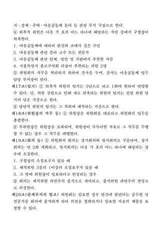 지․경제․주택․마을공동체 분야 등 관련 부서 국장으로 한다.
④ 위촉직 위원은 다음 각 호의 어느 하나에 해당하는 사람 중에서 구청장이
 위촉한다.
1. 마을공동체에 대하여 관심과 조예가 깊은 주민
2. 마을공동체 관련 분야 교수 또는 전문가
3. 마을공동체 관련 단체, 법인 및 기관에서 추천한 사람
4. 서울특별시 종로구의회 의장이 추천하는 의원 2명
⑤ 위원회의 사무를 처리하기 위하여 간사를 두며, 간사는 마을공동체 업무
 담당 부서장이 된다.
제17조(임기) ① 위촉직 위원의 임기는 3년으로 하고 1회에 한하여 연임할
 수 있다. 단, 위원 결원으로 인해 새로 위촉하는 위원의 임기는 전임 위원 임
 기의 남은 기간으로 한다.
② 당연직 위원의 임기는 그 직위에 재직하는 기간으로 한다.
제18조(위원장의 직무 등) ① 위원장은 위원회를 대표하고 위원회의 업무를
 총괄한다.
② 부위원장은 위원장을 보좌하며, 위원장이 부득이한 사유로 그 직무를 수행
 할 수 없는 경우 그 직무를 대행한다.
제19조(회의 등) ① 위원회의 회의는 정기회의와 임시회의로 구분하며, 정기
 회의는 연 2회 개최하고, 임시회의는 다음 각 호의 어느 하나에 해당하는 경
 우에 소집한다.
1. 구청장의 소집요구가 있을 때
2. 재적위원 3분의 1이상의 소집요구가 있을 때
3. 그 밖에 위원장이 필요하다고 인정하는 경우
② 회의는 재적위원 과반수의 출석으로 개의하고, 출석위원 과반수의 찬성으
 로 의결한다.
제20조(관계부서의 협조) 위원회는 필요한 경우 안건에 관련되는 공무원 및
 전문가를 회의에 출석하게 하여 의견을 청취하거나 필요한 자료의 제출을 요
 청할 수 있다.
 