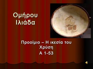 Ομήρου
Ιλιάδα


 Προοίμιο – Η ικεσία του
         Χρύση
         Α 1-53
 
