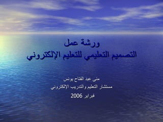 ورشة عمل التصميم التعليمي للتعليم الإلكتروني منى عبد الفتاح يونس مستشار التعليم والتدريب الإلكتروني فبراير  2006   