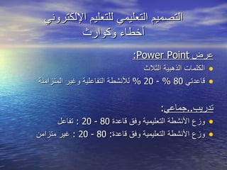 التصميم التعليمي للتعليم الإلكتروني أخطاء وكوارث عرض  Power Point: الكلمات الذهبية الثلاث قاعدتي  80 % - 20 %  للأنشطة التفاعلية وغير المتزامنة تدريب .. جماعي : وزع الأنشطة التعليمية وفق قاعدة  80 - 20 :  تفاعل وزع الأنشطة التعليمية وفق قاعدة : 80 - 20 :  غير متزامن 