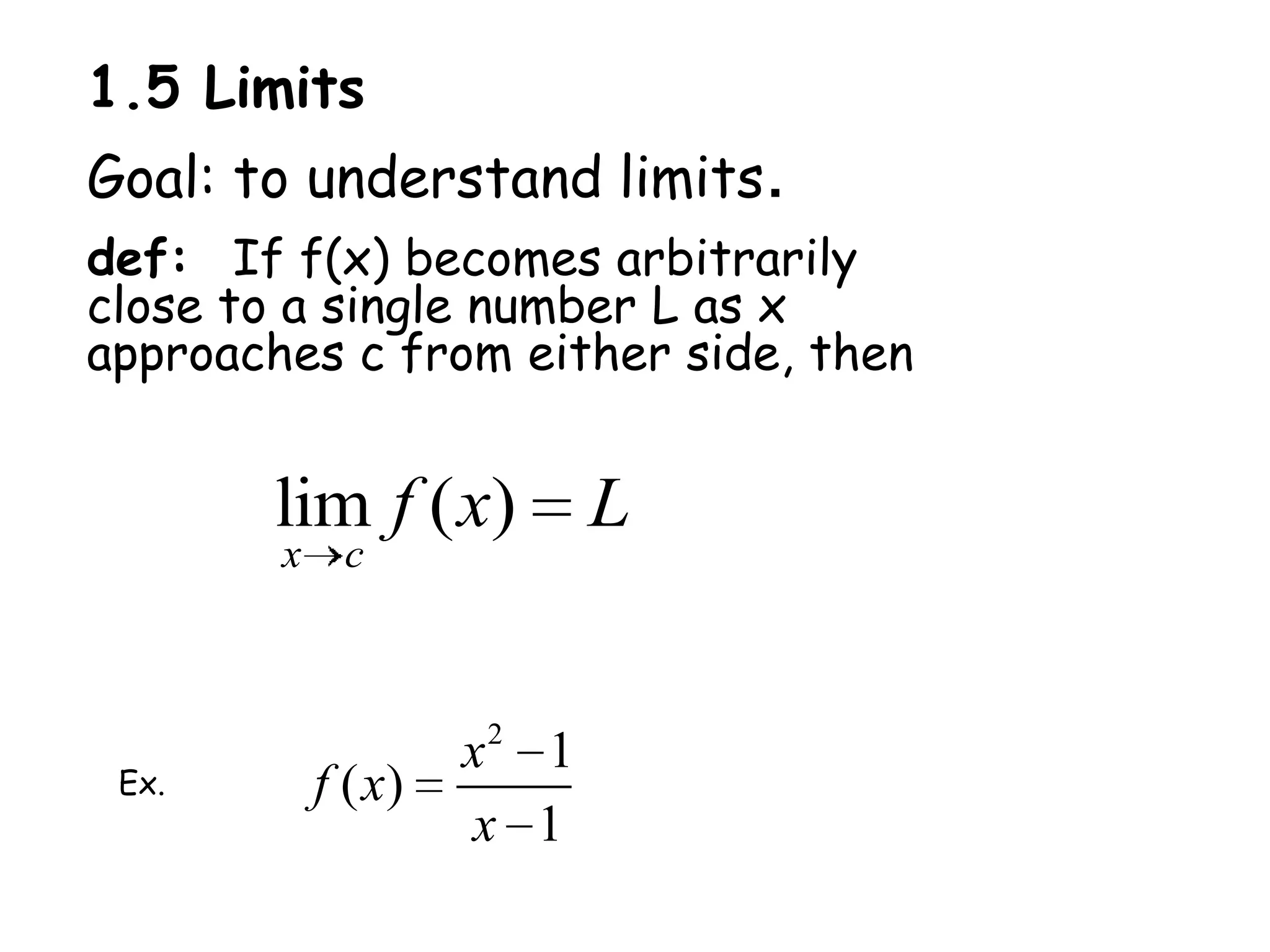 1.5 LimitsGoal: to understand limits.def:  If f(x) becomes arbitrarily close to a single number L as x approaches c from either side, then Ex.