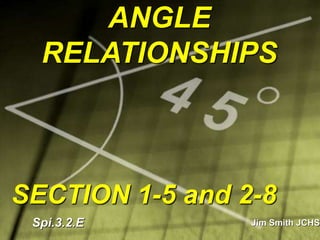 ANGLE
RELATIONSHIPS
SECTION 1-5 and 2-8
Jim Smith JCHS
Spi.3.2.E
 