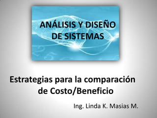 ANÁLISIS Y DISEÑO                     DE SISTEMAS Estrategias para la comparación    de Costo/Beneficio Ing. Linda K. Masias M. 