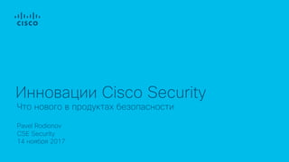 Pavel Rodionov
CSE Security
14 ноября 2017
Что нового в продуктах безопасности
Инновации Cisco Security
 