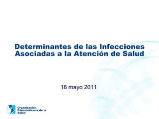 Determinantes de las Infecciones Asociadas a la Atención de Salud 18 mayo 2011  Organización Panamericana de la  Salud 