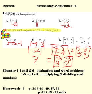 Agenda Wednesday, September 16 Do Now:  Chapter 1-4 ex 5 & 6  evaluating and word problems   1-5  ex 1 - 3  multiplying & dividing real numbers Homework  6  p. 34 # 44 - 49, 57, 59   p. 41 # 13 - 31 odds 