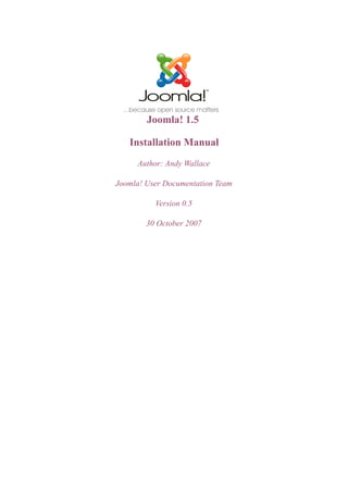 Joomla! 1.5

   Installation Manual
     Author: Andy Wallace

Joomla! User Documentation Team

          Version 0.5

        30 October 2007
 