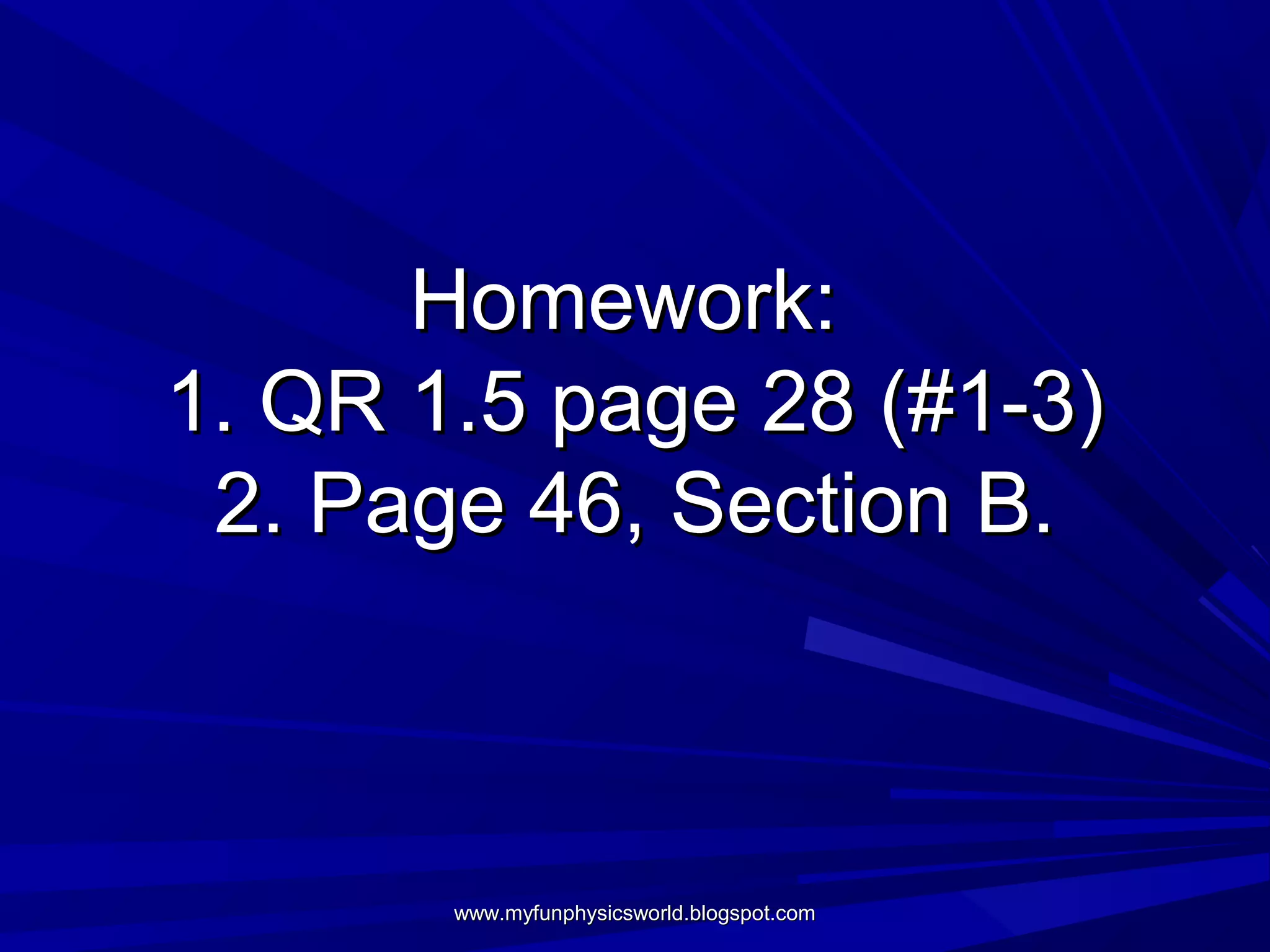 Homework:
1. QR 1.5 page 28 (#1-3)
 2. Page 46, Section B.



       www.myfunphysicsworld.blogspot.com
 