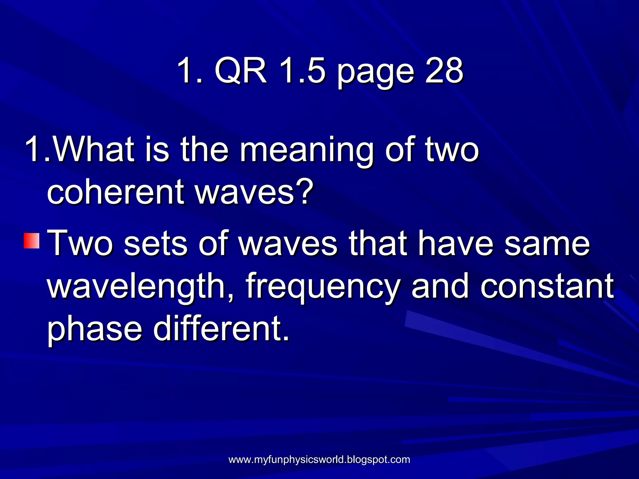 1. QR 1.5 page 28

1.What is the meaning of two
 coherent waves?
 Two sets of waves that have same
 wavelength, frequency and constant
 phase different.


            www.myfunphysicsworld.blogspot.com
 