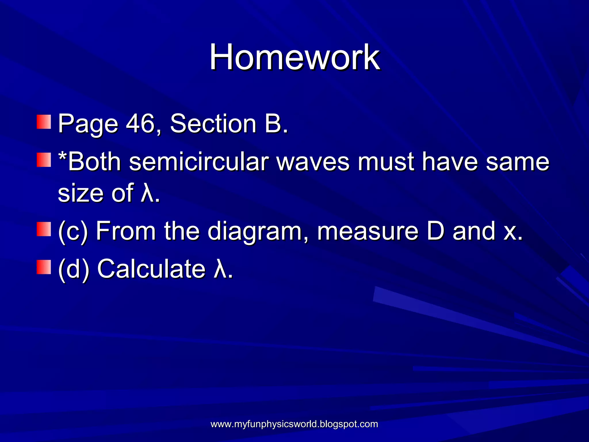 Homework
Page 46, Section B.
*Both semicircular waves must have same
size of λ.
(c) From the diagram, measure D and x.
(d) Calculate λ.




            www.myfunphysicsworld.blogspot.com
 