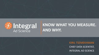 KNOW WHAT YOU MEASURE.
AND WHY.
KIRIL TSEMEKHMAN
CHIEF DATA SCIENTIST,
INTEGRAL AD SCIENCE
 