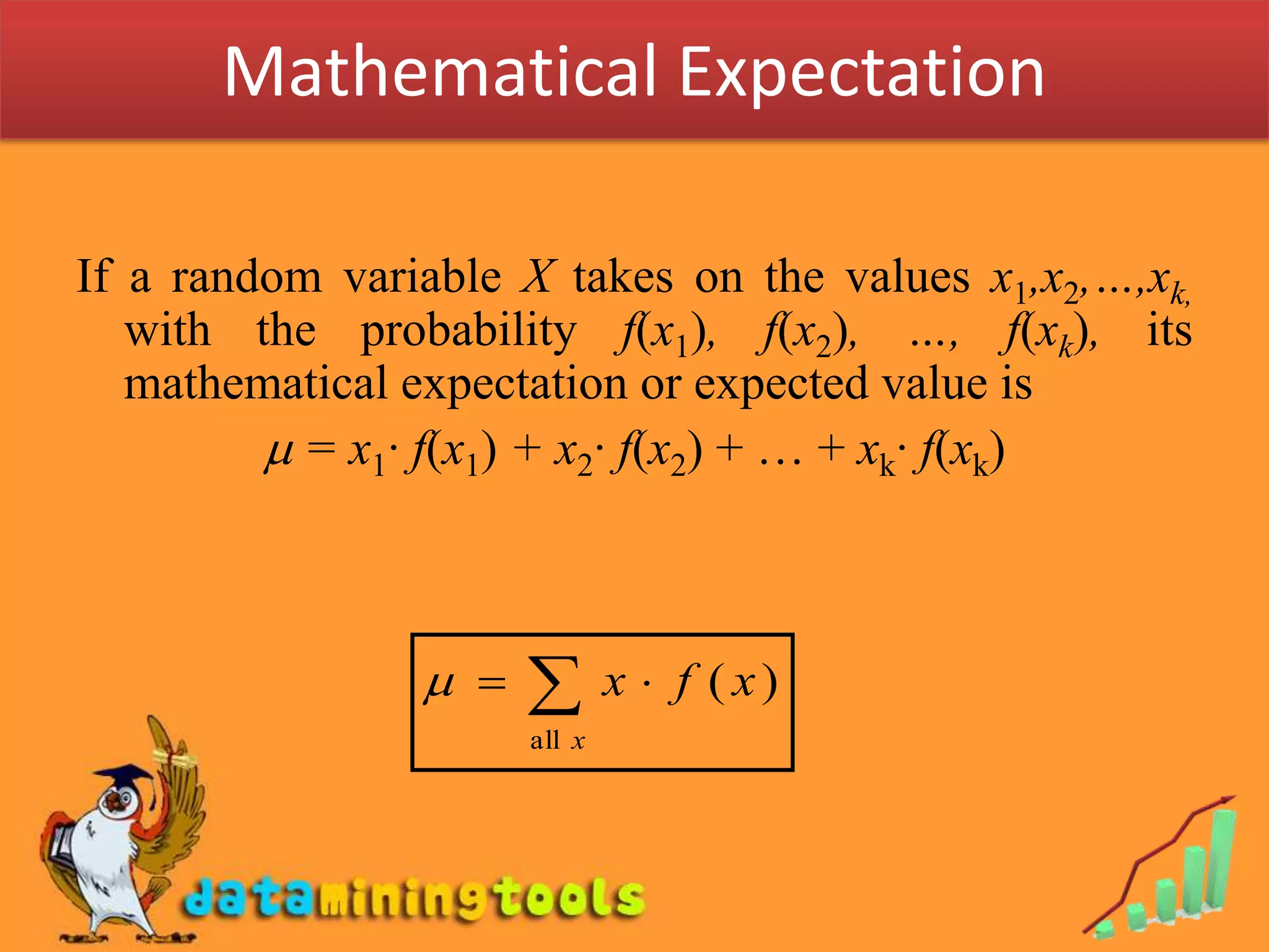 If a random variable X takes on the values x1,x2,…,xk, with the probability f(x1), f(x2), …, f(xk), its mathematical expectation or expected value is  = x1· f(x1) + x2· f(x2) + … + xk· f(xk) Mathematical Expectation