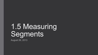 1.5 Measuring
Segments
August 26, 2013
 