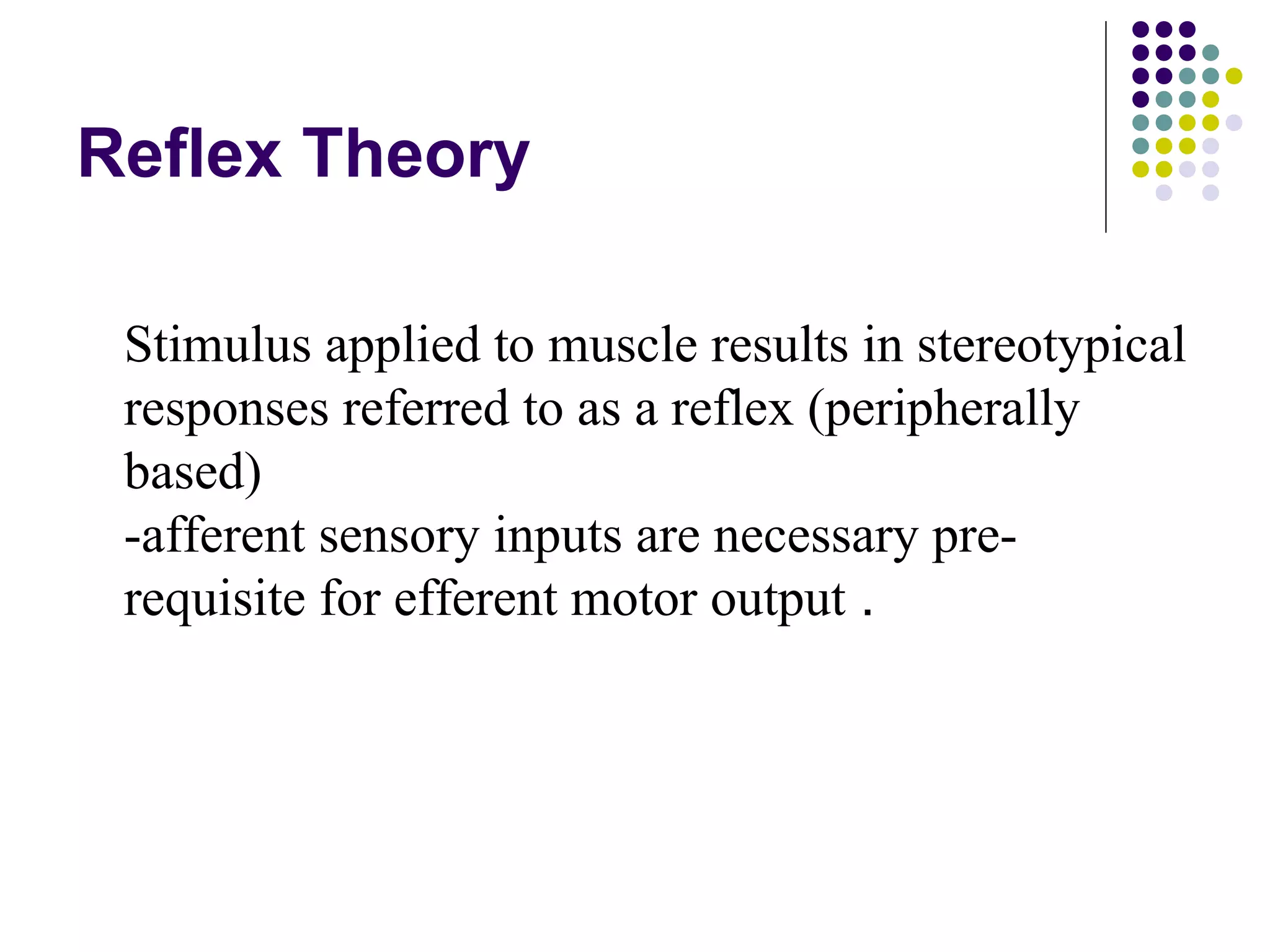 Reflex Theory
Stimulus applied to muscle results in stereotypical
responses referred to as a reflex (peripherally
based)
-afferent sensory inputs are necessary pre-
requisite for efferent motor output .
 