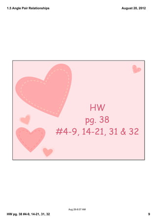 1.5 Angle Pair Relationships                        August 20, 2012




                                        HW
                                       pg. 38
                                #4-9, 14-21, 31 & 32




                                   Aug 26­8:07 AM

HW pg. 38 #4­9, 14­21, 31, 32                                         9
 