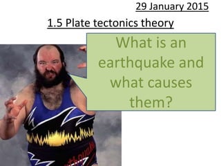 1.5 Plate tectonics theory
29 January 2015
What is an
earthquake and
what causes
them?
 