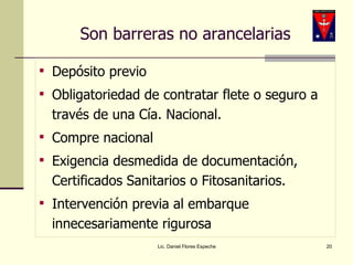 Son barreras no arancelarias Depósito previo Obligatoriedad de contratar flete o seguro a través de una Cía. Nacional. Compre nacional Exigencia desmedida de documentación, Certificados Sanitarios o Fitosanitarios. Intervención previa al embarque innecesariamente rigurosa Lic. Daniel Flores Espeche 
