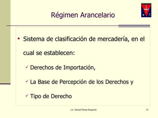 Régimen Arancelario Sistema de clasificación de mercadería, en el cual se establecen: Derechos de Importación,  La Base de Percepción de los Derechos y  Tipo de Derecho Lic. Daniel Flores Espeche 
