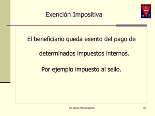 Exención Impositiva El beneficiario queda exento del pago de determinados impuestos internos. Por ejemplo impuesto al sello. Lic. Daniel Flores Espeche 