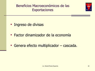 Beneficios Macroeconómicos de las Exportaciones Ingreso de divisas Factor dinamizador de la economía  Genera efecto multiplicador – cascada. Lic. Daniel Flores Espeche 