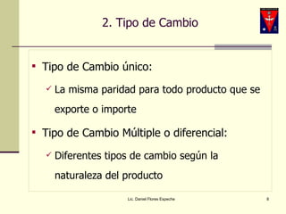 2. Tipo de Cambio Tipo de Cambio único: La misma paridad para todo producto que se exporte o importe Tipo de Cambio Múltiple o diferencial: Diferentes tipos de cambio según la naturaleza del producto Lic. Daniel Flores Espeche 