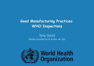 Good Manufacturing Practices:
WHO Inspections
Tony Gould
(Slides provided by Dr Andre van Zyl)
 