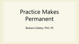 Barbara Oakley, PhD, PE
Practice Makes
Permanent
 