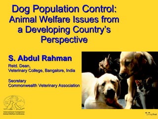 Dog Population Control: Animal Welfare Issues from a Developing Country’s Perspective S. Abdul Rahman Retd. Dean, Veterinary College, Bangalore, India Secretary Commonwealth Veterinary Association 