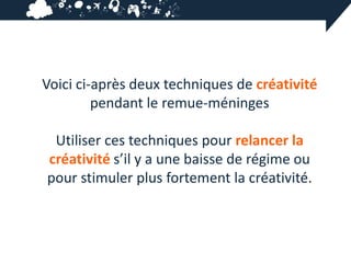 Voici ci-après deux techniques de créativité
         pendant le remue-méninges

 Utiliser ces techniques pour relancer la
créativité s’il y a une baisse de régime ou
pour stimuler plus fortement la créativité.
 