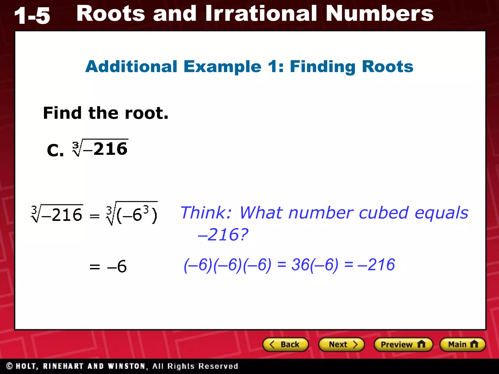 1-5 Roots and Irrational Numbers
Find the root.
Think: What number cubed equals
–216?
Additional Example 1: Finding Roots
= –6 (–6)(–6)(–6) = 36(–6) = –216
C.
 