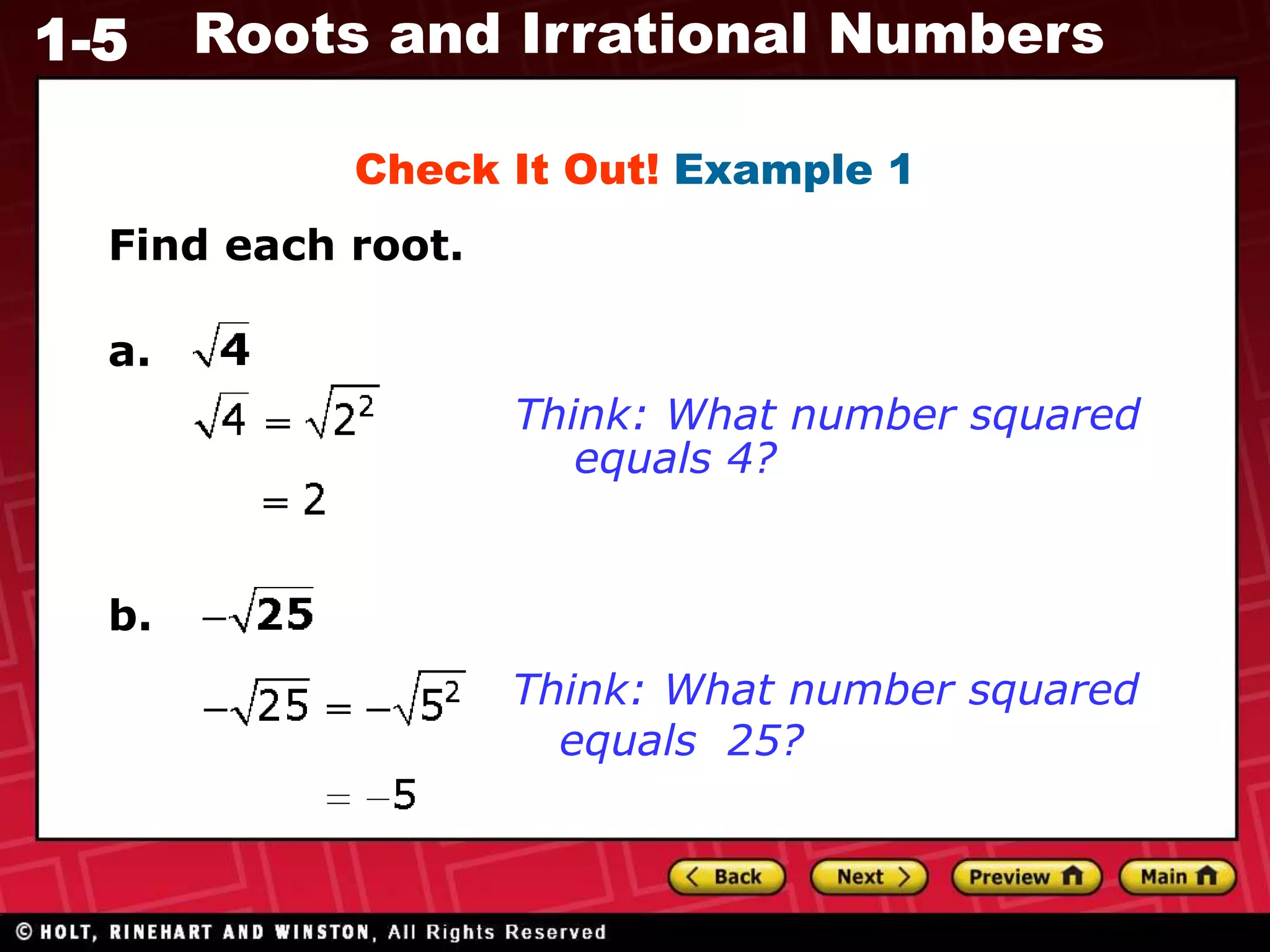 1-5 Roots and Irrational Numbers
Find each root.
Check It Out! Example 1
Think: What number squared
equals 4?
Think: What number squared
equals 25?
a.
b.
 
