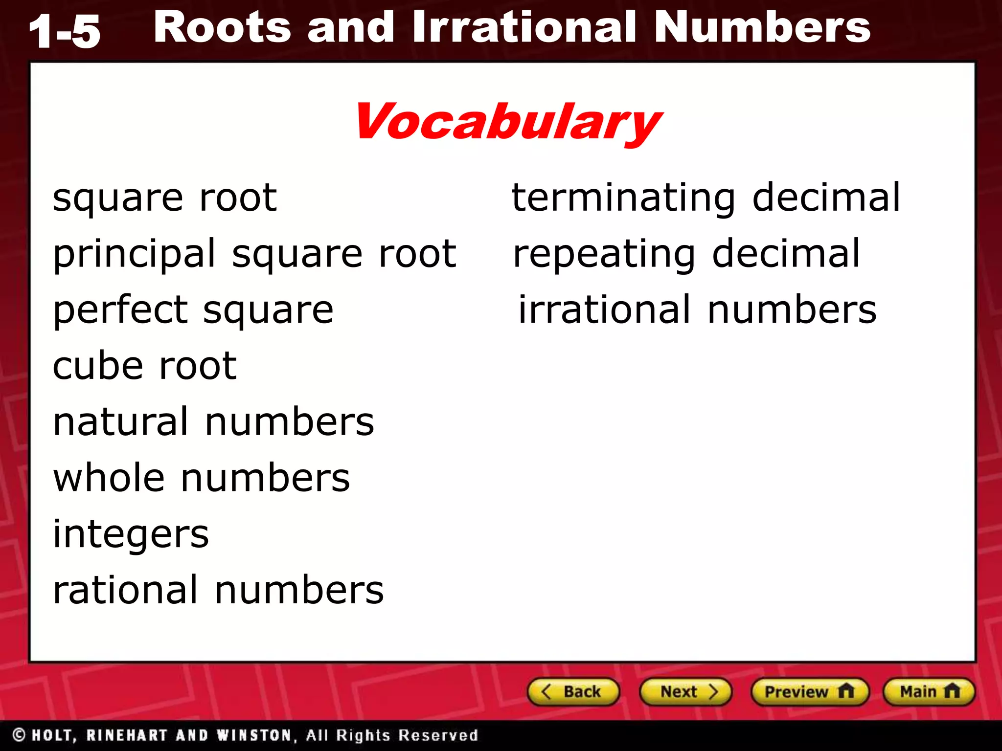 1-5 Roots and Irrational Numbers
square root terminating decimal
principal square root repeating decimal
perfect square irrational numbers
cube root
natural numbers
whole numbers
integers
rational numbers
Vocabulary
 