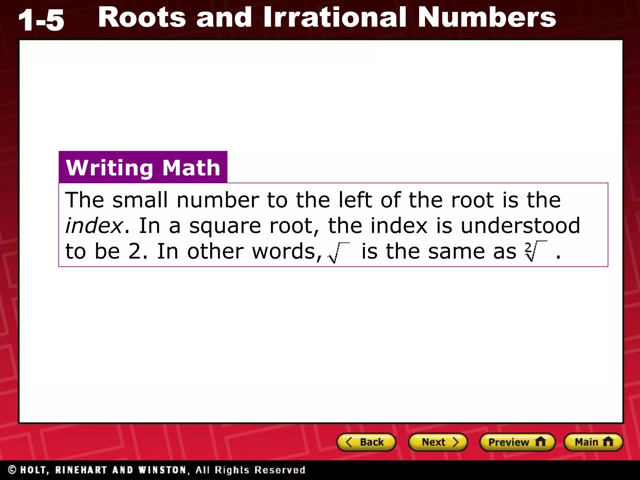 1-5 Roots and Irrational Numbers
The small number to the left of the root is the
index. In a square root, the index is understood
to be 2. In other words, is the same as .
Writing Math
 