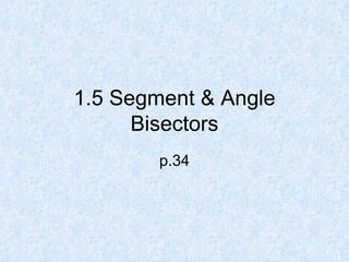 1.5 Segment & Angle
      Bisectors
        p.34
 