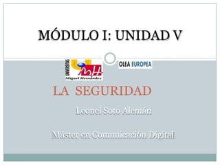 MÓDULO I: UNIDAD V



 LA SEGURIDAD
      Leonel Soto Alemán

 Máster en Comunicación Digital
 