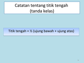 56
Catatan tentang titik tengah
(tanda kelas)
Titik tengah = ½ (ujung bawah + ujung atas)Titik tengah = ½ (ujung bawah + ujung atas)
 