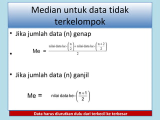 71
Median untuk data tidak
terkelompok
• Jika jumlah data (n) genap
•
• Jika jumlah data (n) ganjil
Me =
2
2
2n
-kedatanilai
2
n
-kedatanilai 




 +
+





Me =





 +
2
1n
-kedatanilai
Data harus diurutkan dulu dari terkecil ke terbesar
 