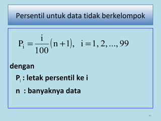 dengan
Pi : letak persentil ke i
n : banyaknya data
86
Persentil untuk data tidak berkelompok
( ) 99...,2,1,i,1n
100
i
Pi =+=
 