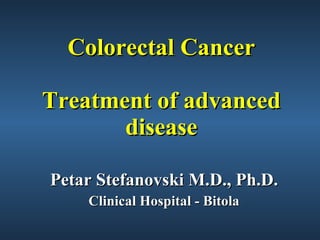 Colorectal Cancer Treatment of advanced disease Petar Stefanovski M.D., Ph.D. Clinical Hospital - Bitola 
