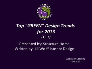 Top "GREEN" Design Trends
for 2013
(1 – 5)
Presented by: Structure Home
Written by: Jill Wolff Interior Design
Sustainably Speaking
June 2013
 