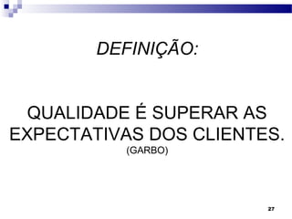 27
DEFINIÇÃO:
QUALIDADE É SUPERAR AS
EXPECTATIVAS DOS CLIENTES.
(GARBO)
 